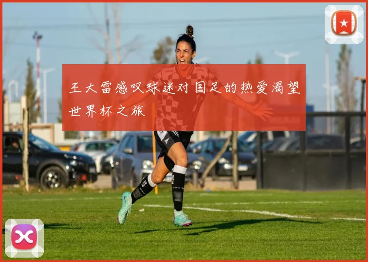 王大雷感叹球迷对国足的热爱渴望世界杯之旅
