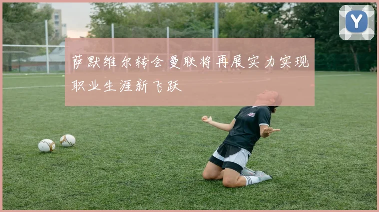 萨默维尔转会曼联将再展实力实现职业生涯新飞跃